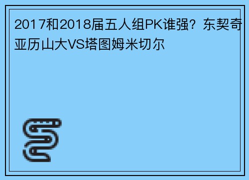 2017和2018届五人组PK谁强？东契奇亚历山大VS塔图姆米切尔